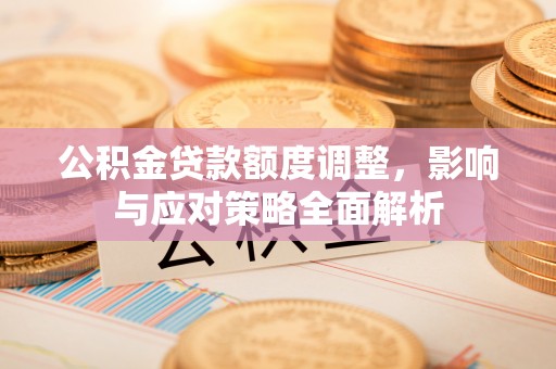 宁强公积金贷款额度调整，影响与应对策略全面解析