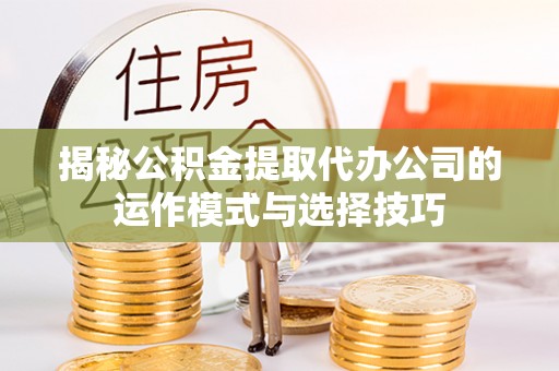 宁强揭秘公积金提取代办公司的运作模式与选择技巧