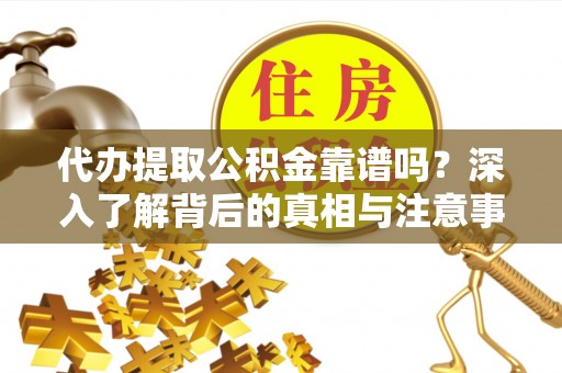 宁强代办提取公积金靠谱吗？深入了解背后的真相与注意事项