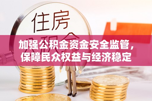 宁强加强公积金资金安全监管，保障民众权益与经济稳定