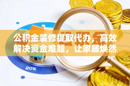 宁强公积金装修提取代办，高效解决资金难题，让家居焕然一新