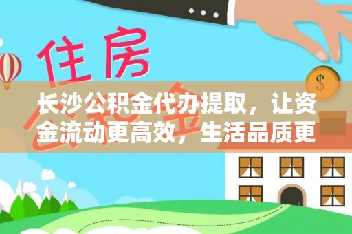 宁强长沙公积金代办提取，让资金流动更高效，生活品质更优越