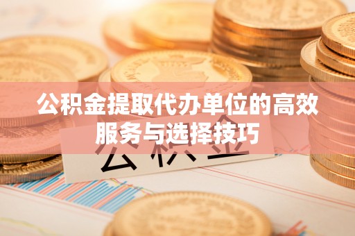宁强公积金提取代办单位的高效服务与选择技巧