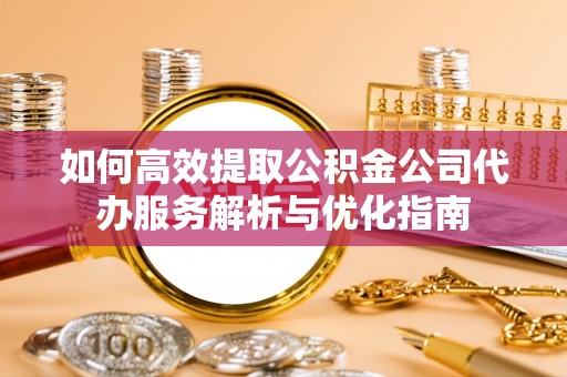 宁强如何高效提取公积金公司代办服务解析与优化指南
