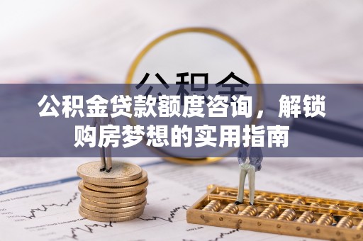 宁强公积金贷款额度咨询，解锁购房梦想的实用指南