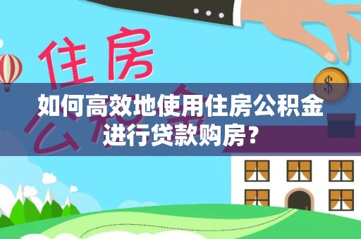 宁强如何高效地使用住房公积金进行贷款购房？