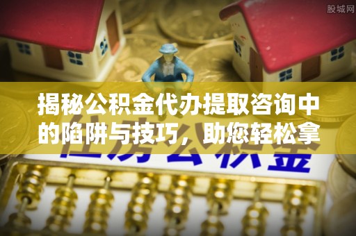 宁强揭秘公积金代办提取咨询中的陷阱与技巧，助您轻松拿回属于自己的钱