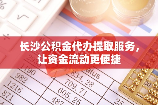 宁强长沙公积金代办提取服务，让资金流动更便捷