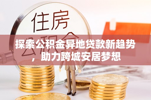 宁强探索公积金异地贷款新趋势，助力跨城安居梦想