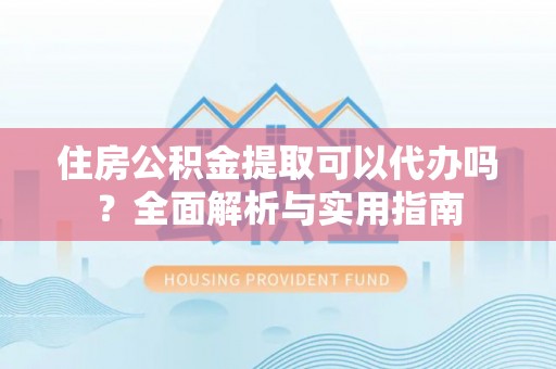 宁强住房公积金提取可以代办吗？全面解析与实用指南