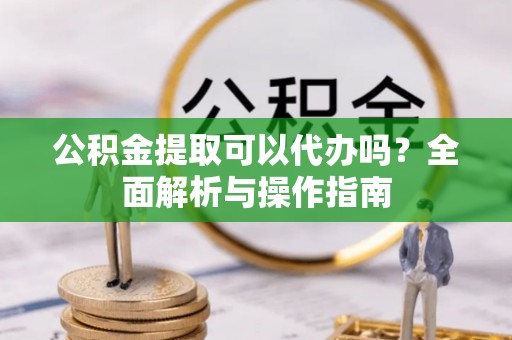 宁强公积金提取可以代办吗？全面解析与操作指南