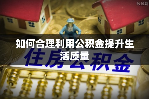 宁强如何合理利用公积金提升生活质量