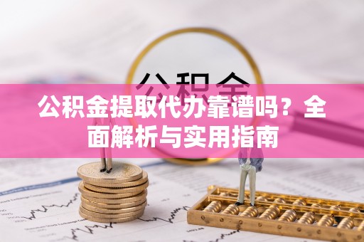宁强公积金提取代办靠谱吗？全面解析与实用指南