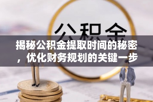宁强揭秘公积金提取时间的秘密，优化财务规划的关键一步