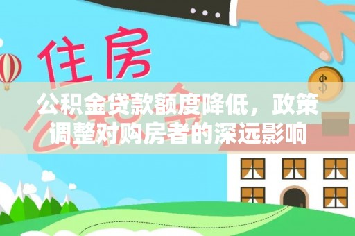 宁强公积金贷款额度降低，政策调整对购房者的深远影响