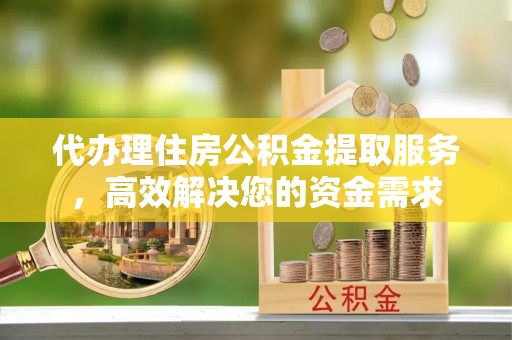宁强代办理住房公积金提取服务，高效解决您的资金需求