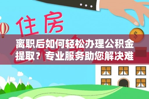 宁强离职后如何轻松办理公积金提取？专业服务助您解决难题