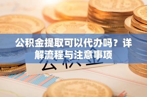 宁强公积金提取可以代办吗？详解流程与注意事项