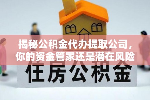 宁强揭秘公积金代办提取公司，你的资金管家还是潜在风险？
