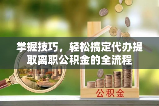 宁强掌握技巧，轻松搞定代办提取离职公积金的全流程