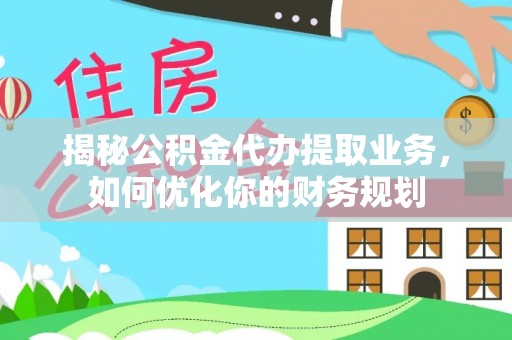 宁强揭秘公积金代办提取业务，如何优化你的财务规划