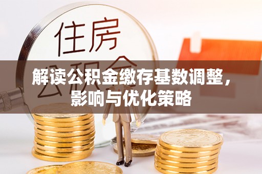 宁强解读公积金缴存基数调整，影响与优化策略