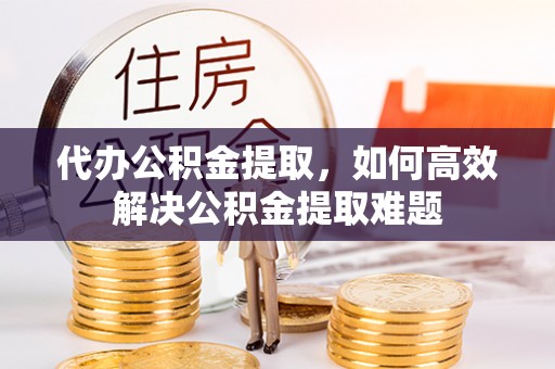 宁强代办公积金提取，如何高效解决公积金提取难题