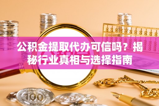 宁强公积金提取代办可信吗？揭秘行业真相与选择指南