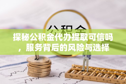宁强探秘公积金代办提取可信吗，服务背后的风险与选择