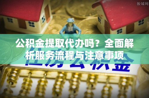 宁强公积金提取代办吗？全面解析服务流程与注意事项