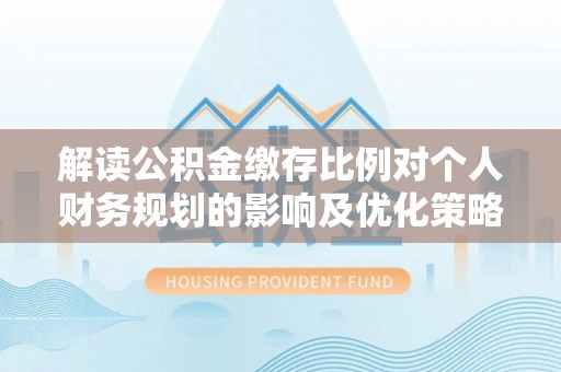 宁强解读公积金缴存比例对个人财务规划的影响及优化策略