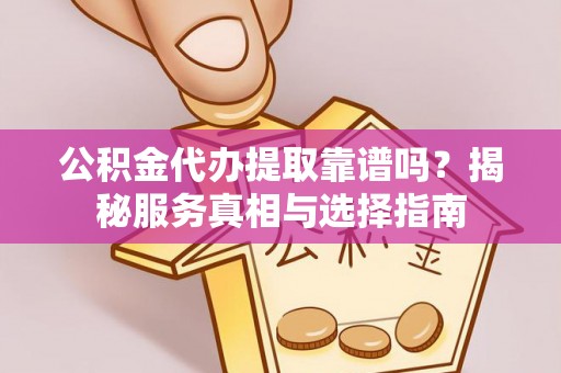 宁强公积金代办提取靠谱吗？揭秘服务真相与选择指南