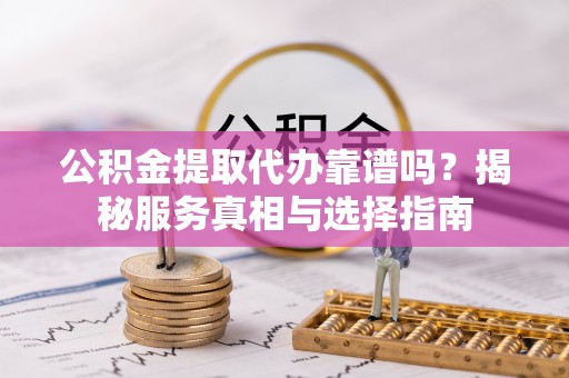 宁强公积金提取代办靠谱吗？揭秘服务真相与选择指南