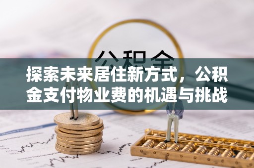 宁强探索未来居住新方式，公积金支付物业费的机遇与挑战
