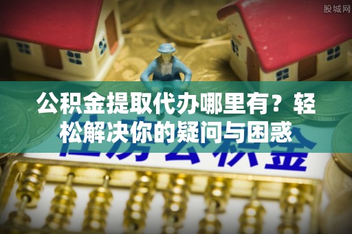 宁强公积金提取代办哪里有？轻松解决你的疑问与困惑