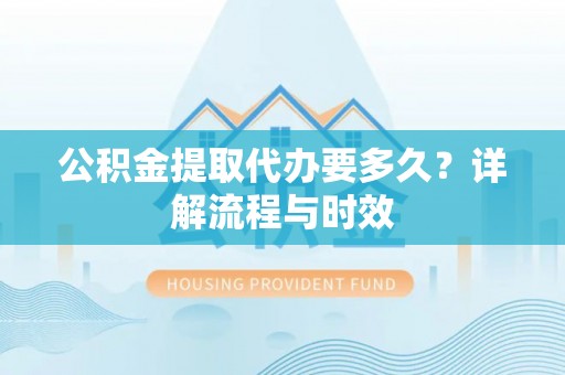 宁强公积金提取代办要多久？详解流程与时效