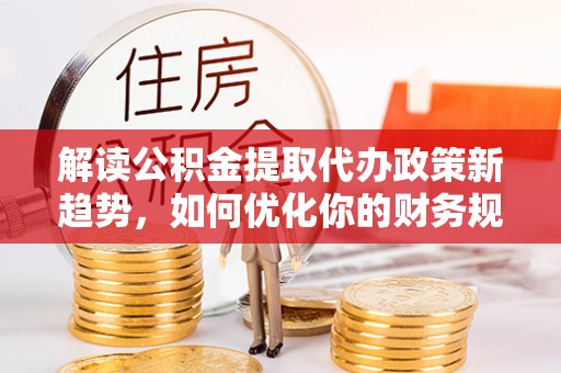 宁强解读公积金提取代办政策新趋势，如何优化你的财务规划
