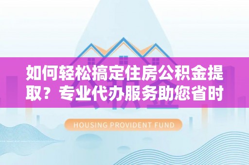 宁强如何轻松搞定住房公积金提取？专业代办服务助您省时省心