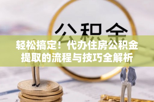 宁强轻松搞定！代办住房公积金提取的流程与技巧全解析