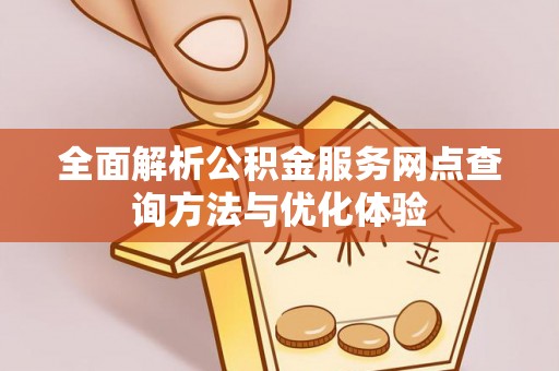 宁强全面解析公积金服务网点查询方法与优化体验