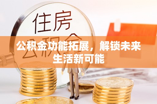 宁强公积金功能拓展，解锁未来生活新可能