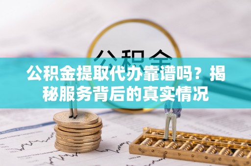 宁强公积金提取代办靠谱吗？揭秘服务背后的真实情况
