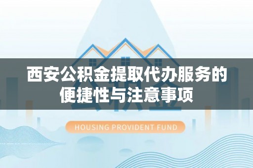 宁强西安公积金提取代办服务的便捷性与注意事项